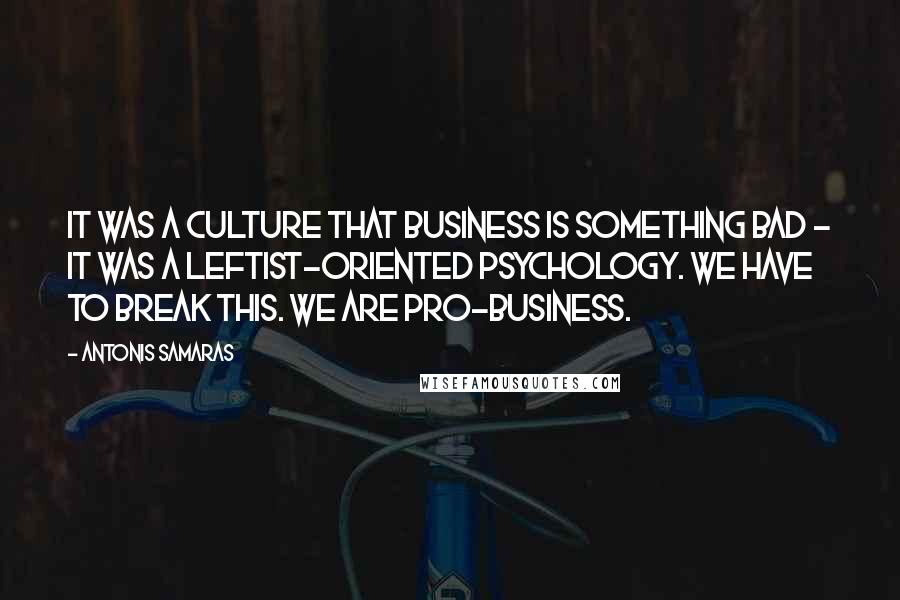 Antonis Samaras Quotes: It was a culture that business is something bad - it was a leftist-oriented psychology. We have to break this. We are pro-business.