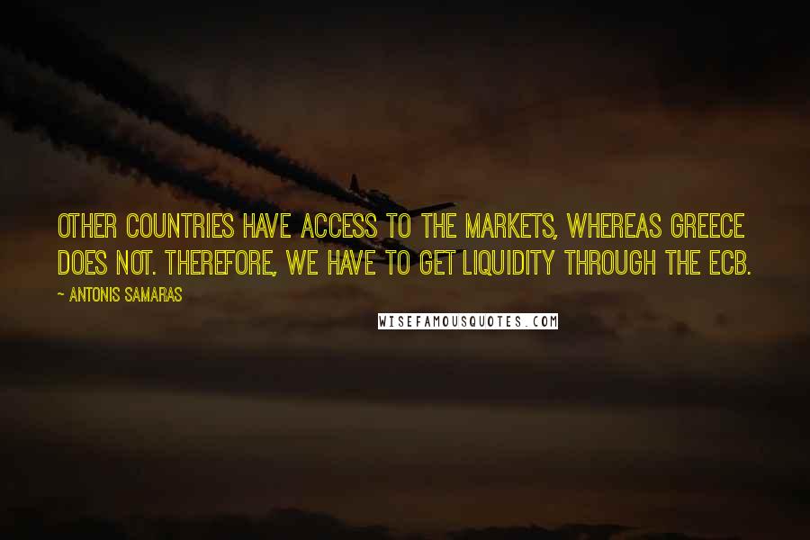 Antonis Samaras Quotes: Other countries have access to the markets, whereas Greece does not. Therefore, we have to get liquidity through the ECB.