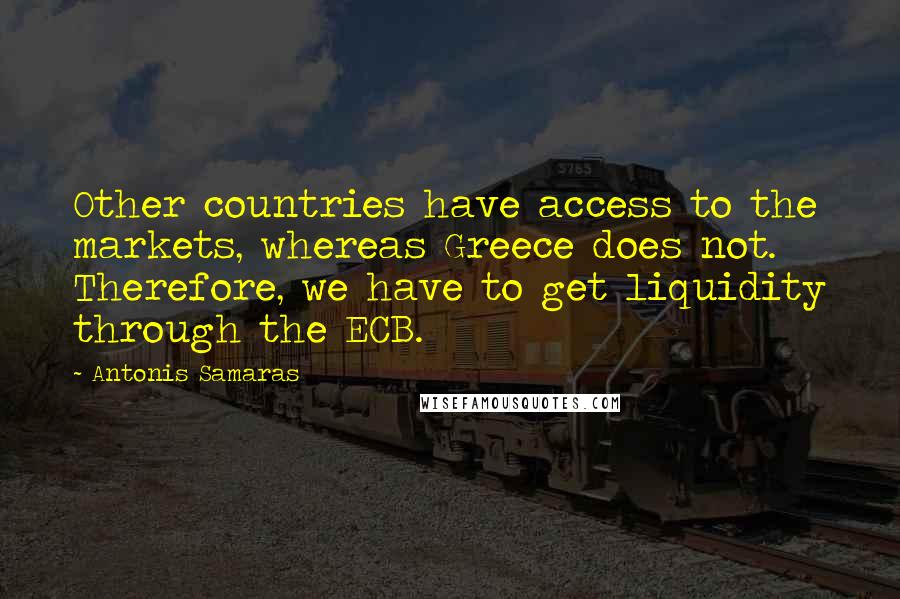 Antonis Samaras Quotes: Other countries have access to the markets, whereas Greece does not. Therefore, we have to get liquidity through the ECB.