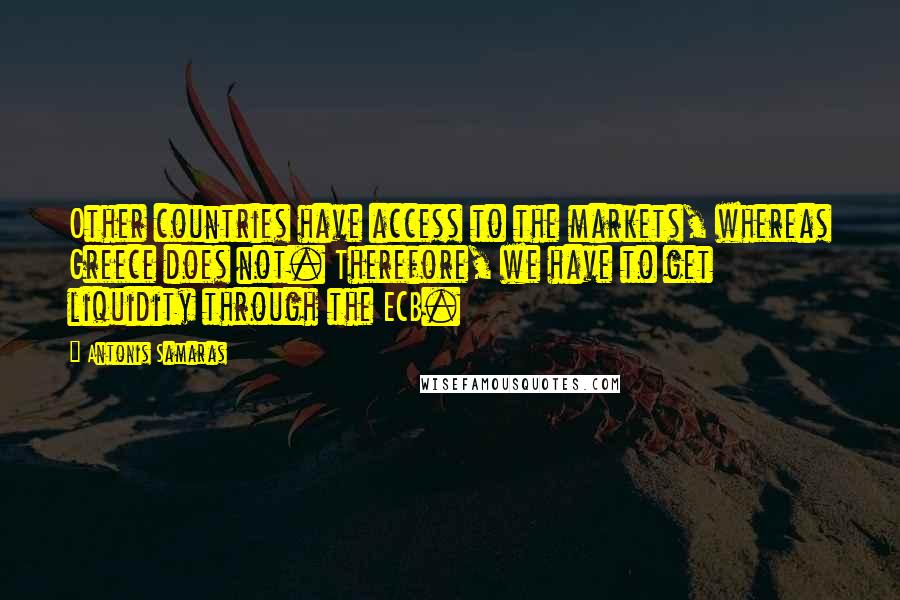 Antonis Samaras Quotes: Other countries have access to the markets, whereas Greece does not. Therefore, we have to get liquidity through the ECB.
