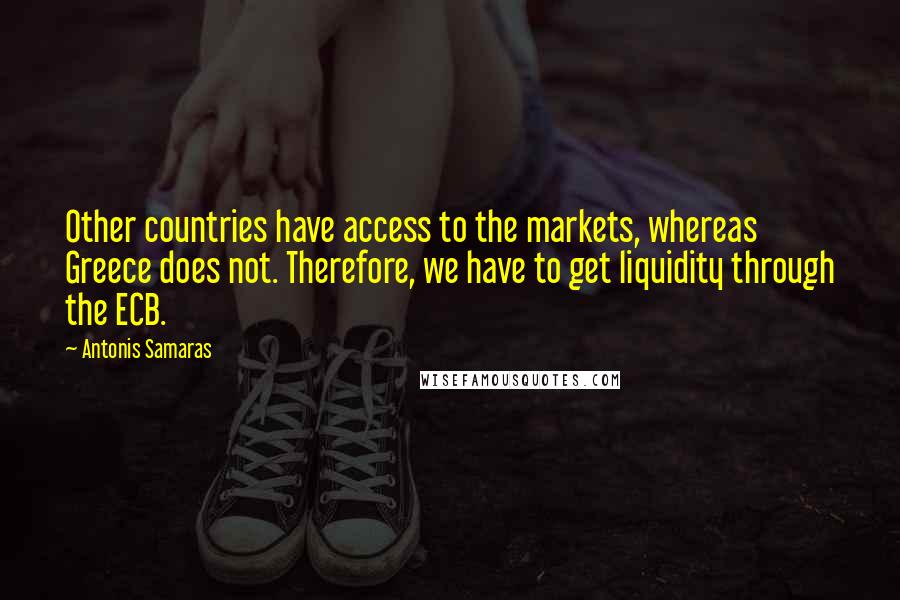 Antonis Samaras Quotes: Other countries have access to the markets, whereas Greece does not. Therefore, we have to get liquidity through the ECB.