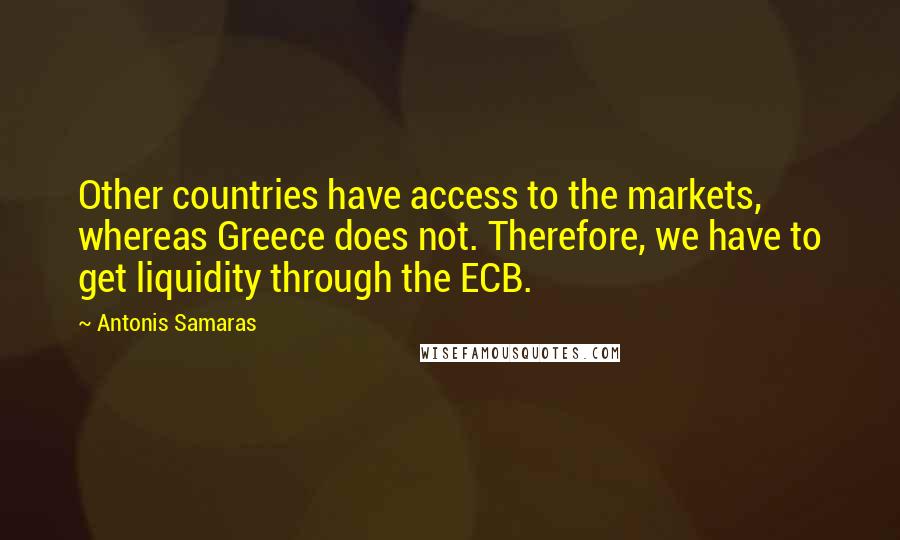 Antonis Samaras Quotes: Other countries have access to the markets, whereas Greece does not. Therefore, we have to get liquidity through the ECB.