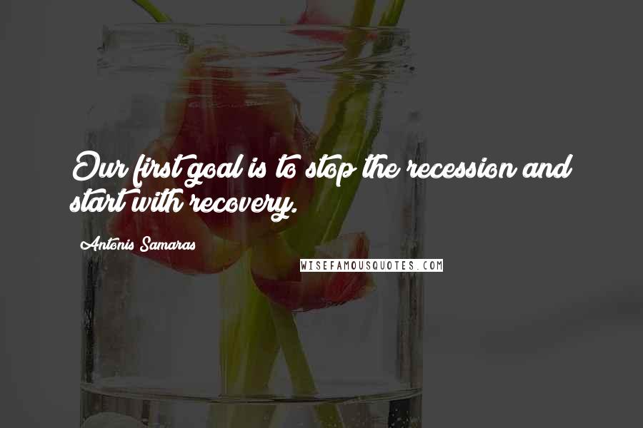 Antonis Samaras Quotes: Our first goal is to stop the recession and start with recovery.