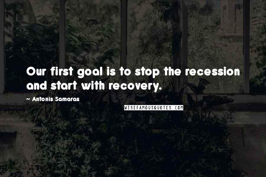 Antonis Samaras Quotes: Our first goal is to stop the recession and start with recovery.