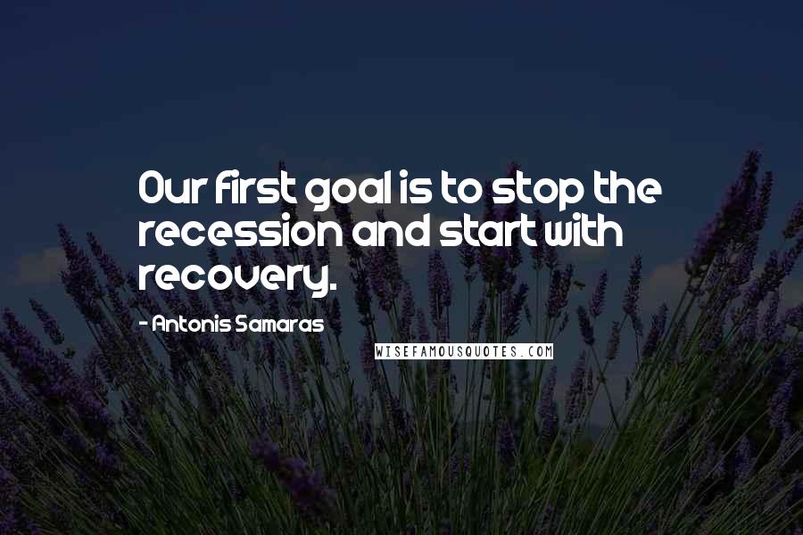 Antonis Samaras Quotes: Our first goal is to stop the recession and start with recovery.
