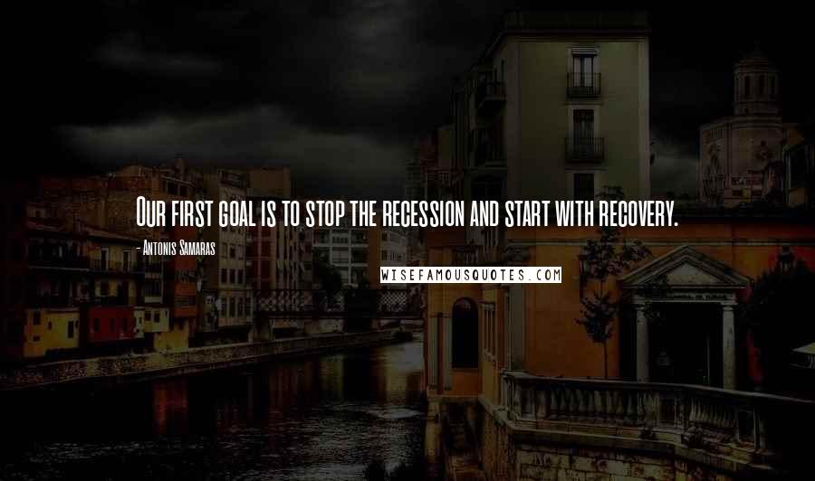 Antonis Samaras Quotes: Our first goal is to stop the recession and start with recovery.