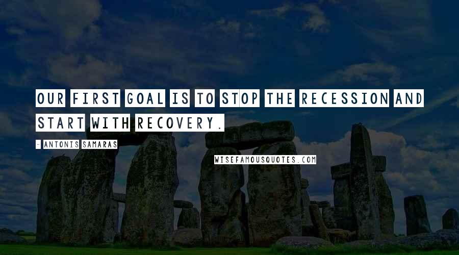 Antonis Samaras Quotes: Our first goal is to stop the recession and start with recovery.