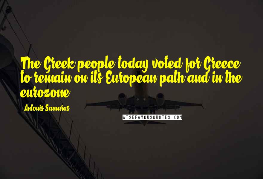 Antonis Samaras Quotes: The Greek people today voted for Greece to remain on its European path and in the eurozone.