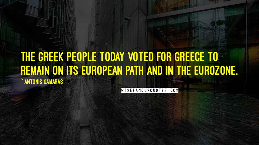 Antonis Samaras Quotes: The Greek people today voted for Greece to remain on its European path and in the eurozone.