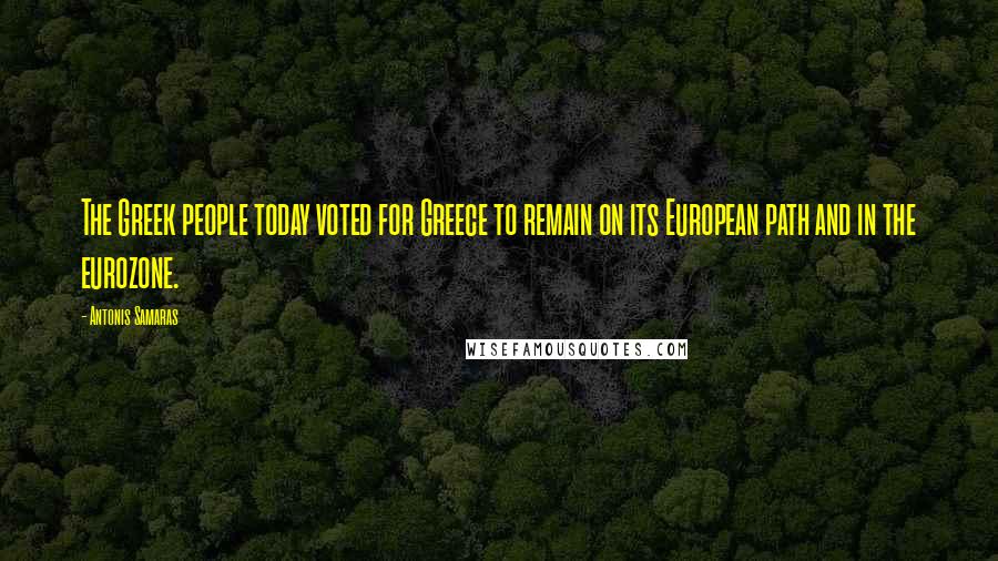 Antonis Samaras Quotes: The Greek people today voted for Greece to remain on its European path and in the eurozone.