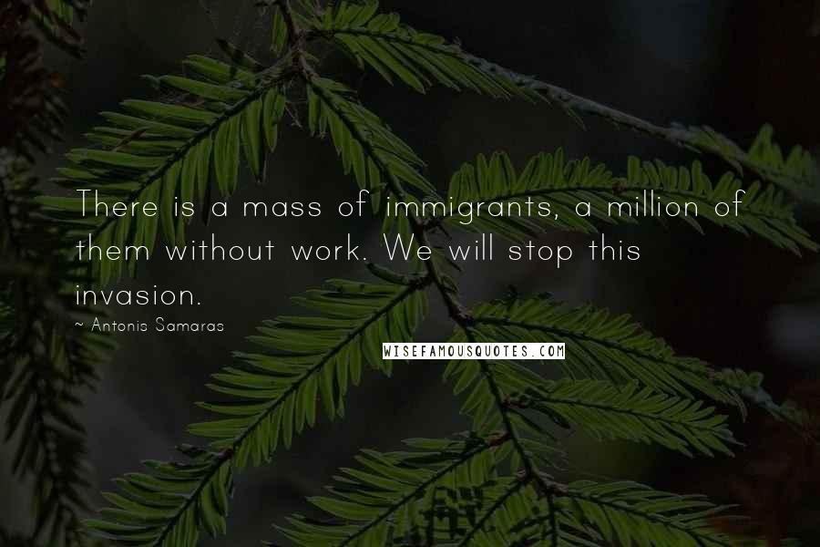 Antonis Samaras Quotes: There is a mass of immigrants, a million of them without work. We will stop this invasion.