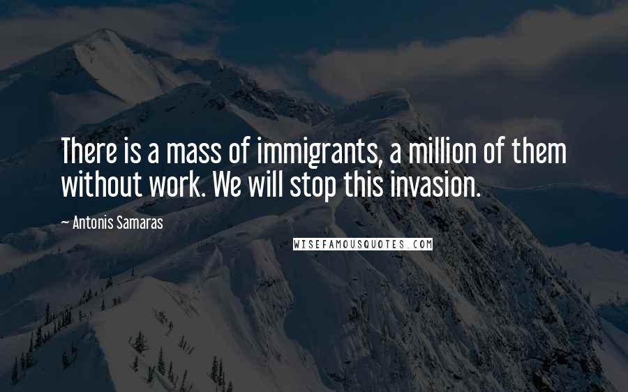 Antonis Samaras Quotes: There is a mass of immigrants, a million of them without work. We will stop this invasion.