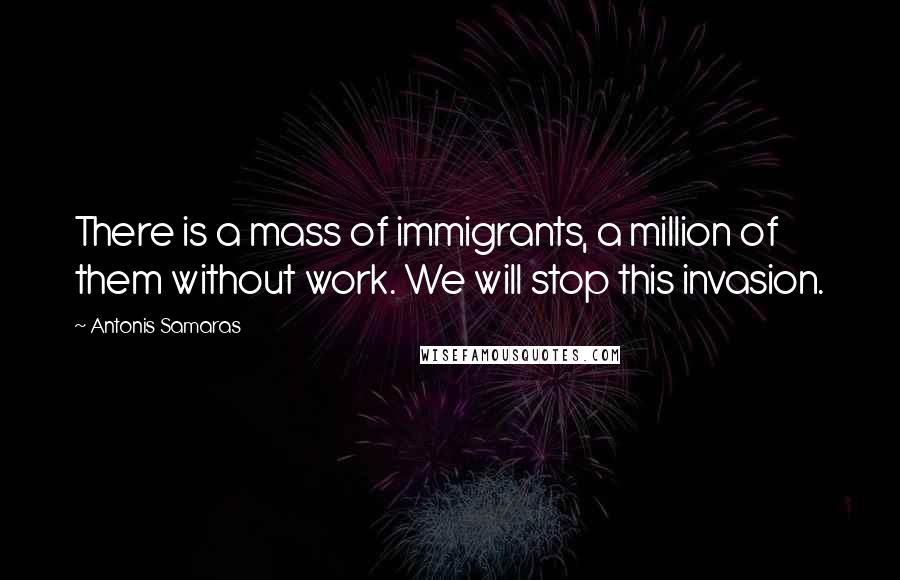 Antonis Samaras Quotes: There is a mass of immigrants, a million of them without work. We will stop this invasion.