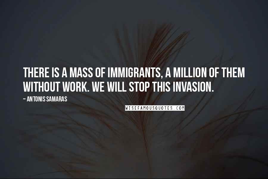 Antonis Samaras Quotes: There is a mass of immigrants, a million of them without work. We will stop this invasion.