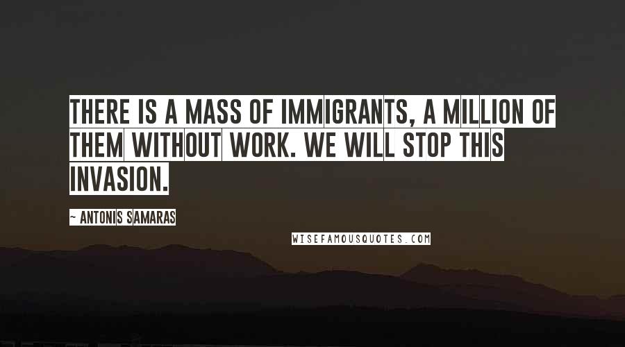Antonis Samaras Quotes: There is a mass of immigrants, a million of them without work. We will stop this invasion.