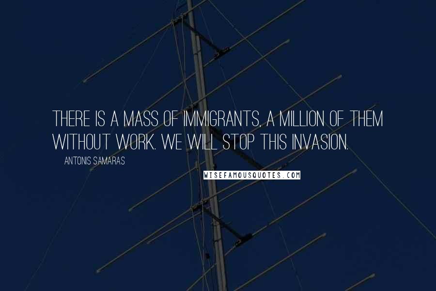 Antonis Samaras Quotes: There is a mass of immigrants, a million of them without work. We will stop this invasion.