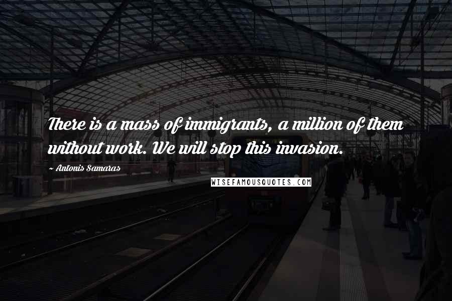 Antonis Samaras Quotes: There is a mass of immigrants, a million of them without work. We will stop this invasion.