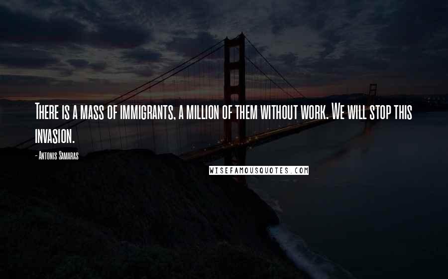Antonis Samaras Quotes: There is a mass of immigrants, a million of them without work. We will stop this invasion.