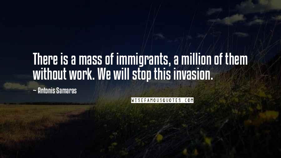 Antonis Samaras Quotes: There is a mass of immigrants, a million of them without work. We will stop this invasion.