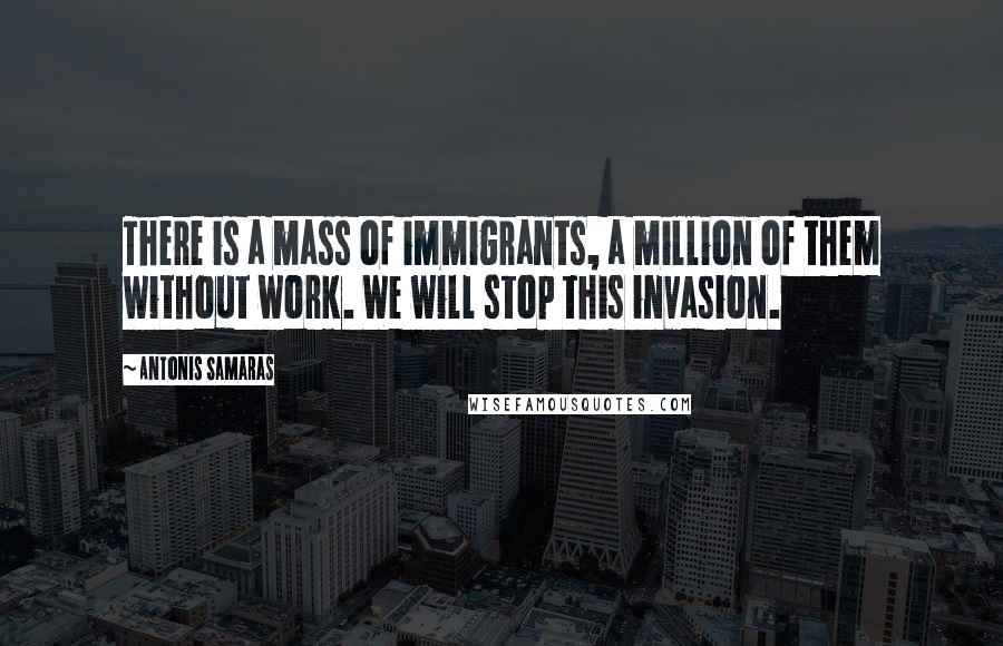 Antonis Samaras Quotes: There is a mass of immigrants, a million of them without work. We will stop this invasion.