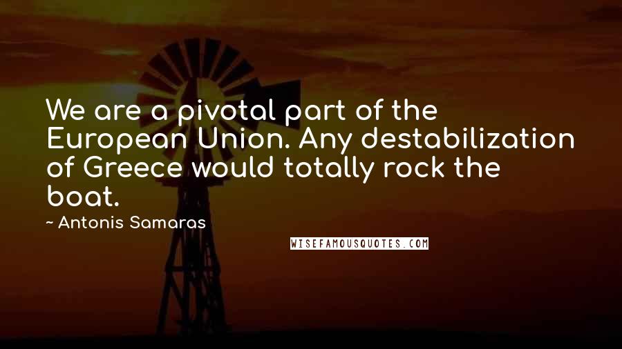 Antonis Samaras Quotes: We are a pivotal part of the European Union. Any destabilization of Greece would totally rock the boat.