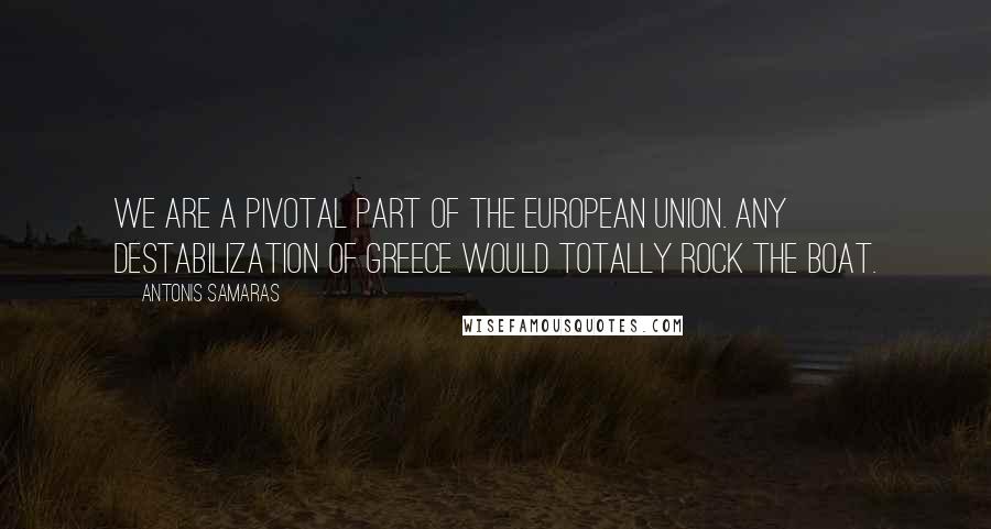 Antonis Samaras Quotes: We are a pivotal part of the European Union. Any destabilization of Greece would totally rock the boat.