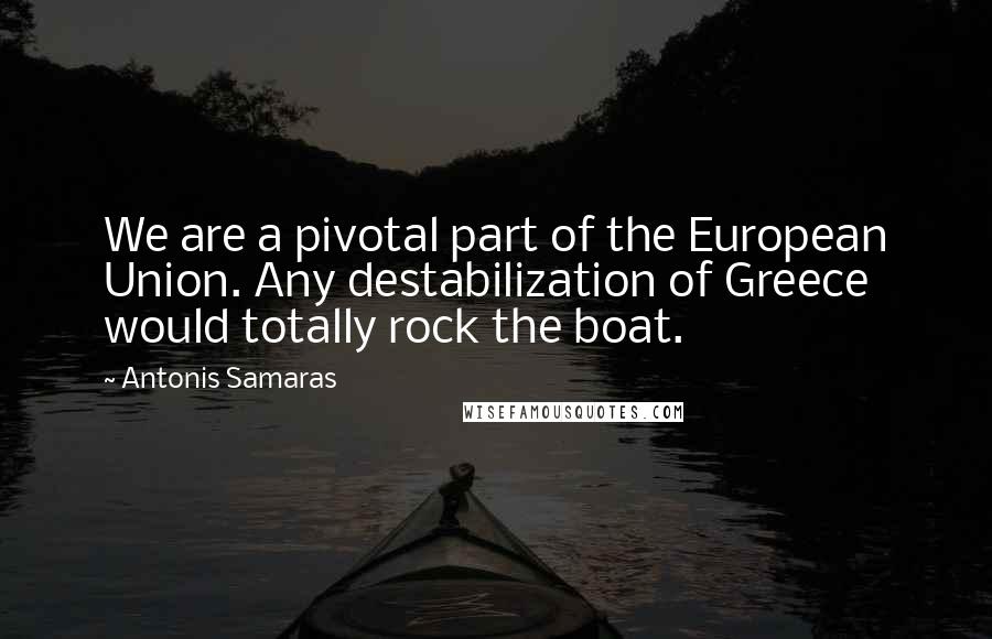 Antonis Samaras Quotes: We are a pivotal part of the European Union. Any destabilization of Greece would totally rock the boat.