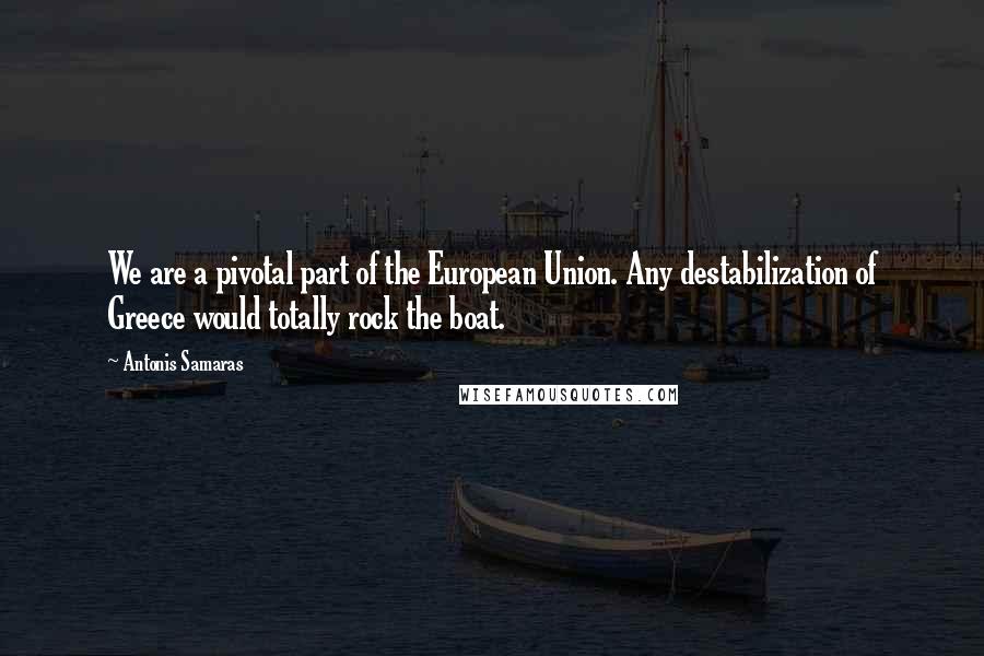 Antonis Samaras Quotes: We are a pivotal part of the European Union. Any destabilization of Greece would totally rock the boat.