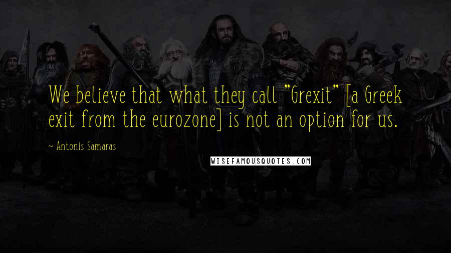 Antonis Samaras Quotes: We believe that what they call "Grexit" [a Greek exit from the eurozone] is not an option for us.