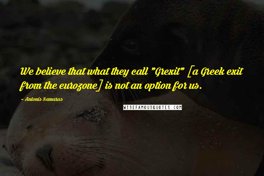Antonis Samaras Quotes: We believe that what they call "Grexit" [a Greek exit from the eurozone] is not an option for us.