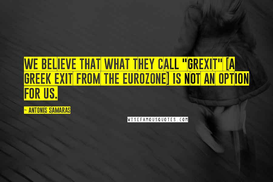 Antonis Samaras Quotes: We believe that what they call "Grexit" [a Greek exit from the eurozone] is not an option for us.