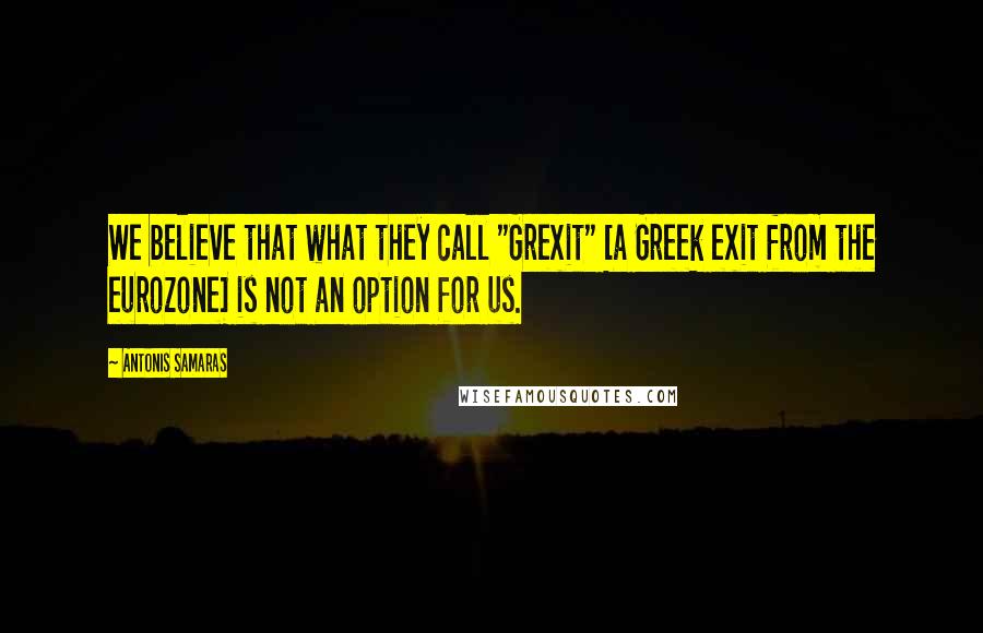 Antonis Samaras Quotes: We believe that what they call "Grexit" [a Greek exit from the eurozone] is not an option for us.