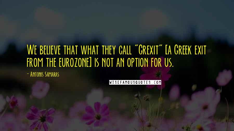 Antonis Samaras Quotes: We believe that what they call "Grexit" [a Greek exit from the eurozone] is not an option for us.