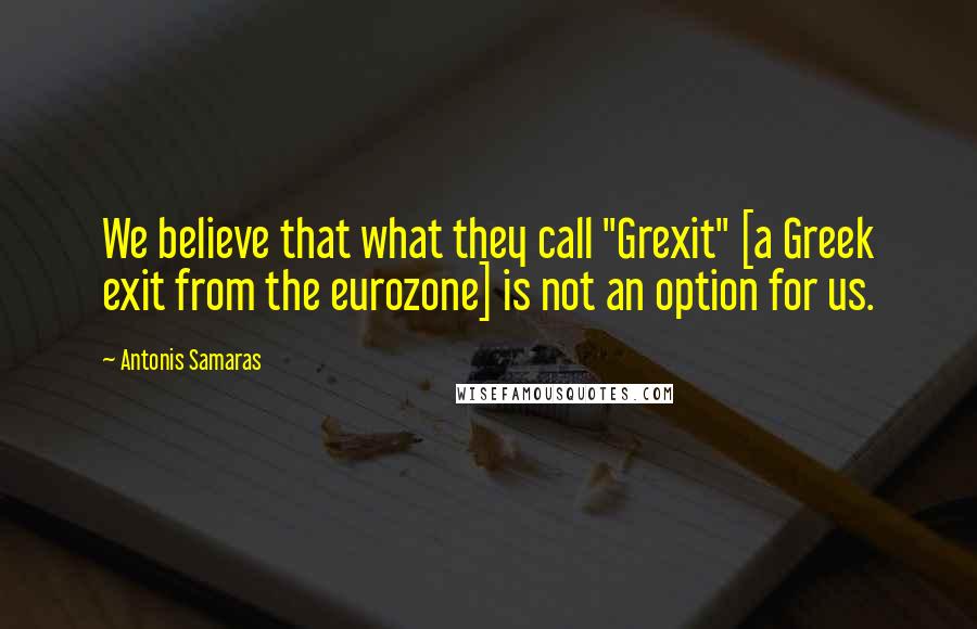 Antonis Samaras Quotes: We believe that what they call "Grexit" [a Greek exit from the eurozone] is not an option for us.