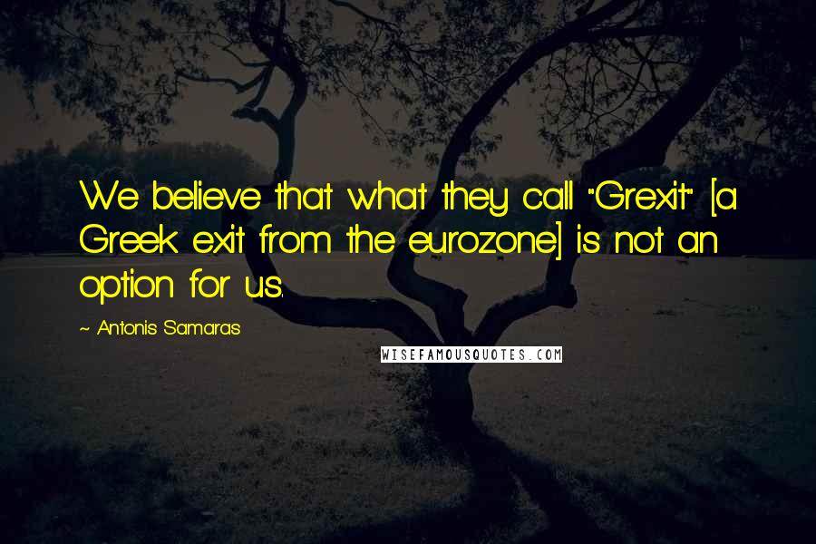 Antonis Samaras Quotes: We believe that what they call "Grexit" [a Greek exit from the eurozone] is not an option for us.