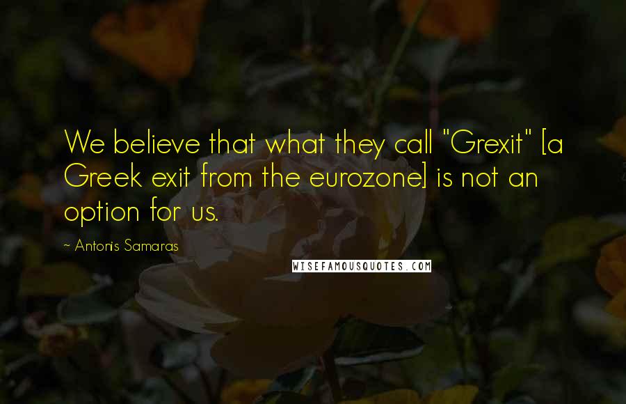 Antonis Samaras Quotes: We believe that what they call "Grexit" [a Greek exit from the eurozone] is not an option for us.