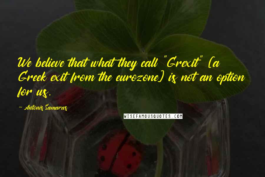 Antonis Samaras Quotes: We believe that what they call "Grexit" [a Greek exit from the eurozone] is not an option for us.