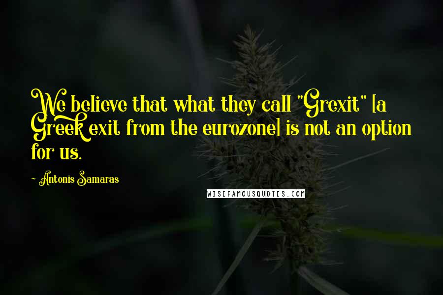 Antonis Samaras Quotes: We believe that what they call "Grexit" [a Greek exit from the eurozone] is not an option for us.