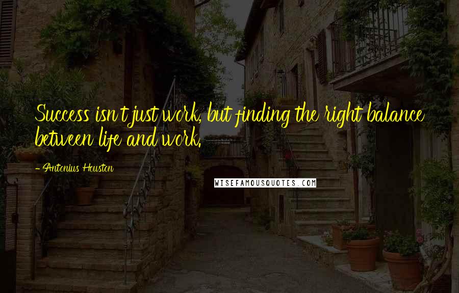 Antonius Houston Quotes: Success isn't just work, but finding the right balance between life and work.