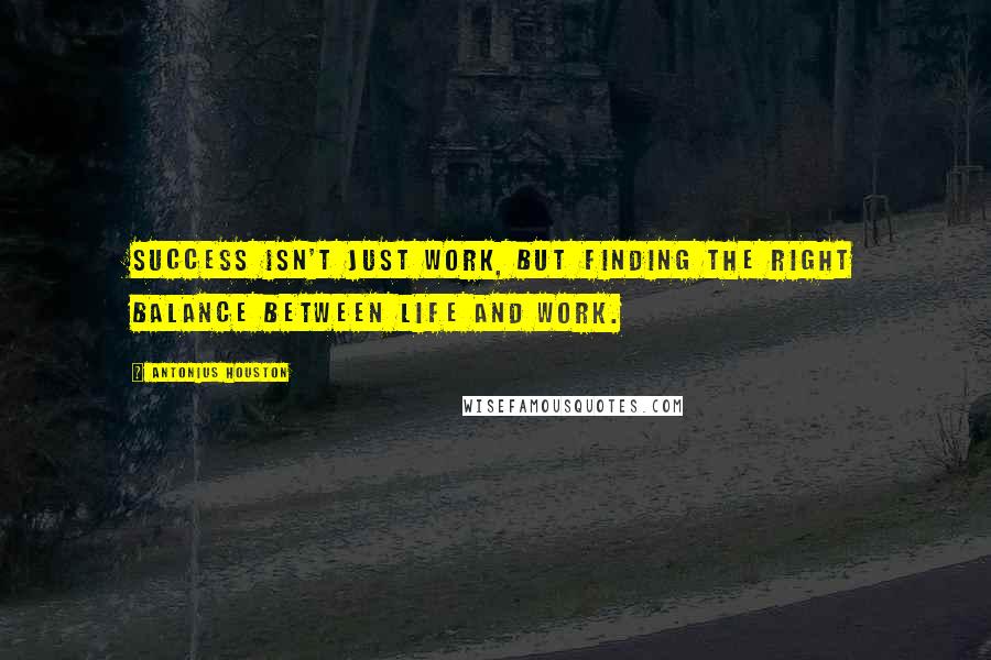 Antonius Houston Quotes: Success isn't just work, but finding the right balance between life and work.