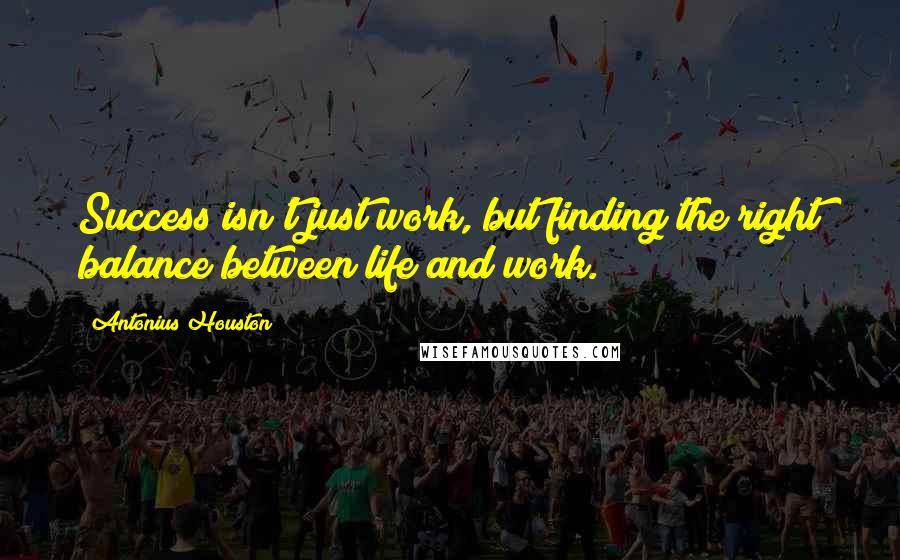 Antonius Houston Quotes: Success isn't just work, but finding the right balance between life and work.