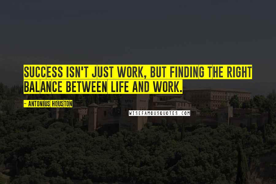 Antonius Houston Quotes: Success isn't just work, but finding the right balance between life and work.