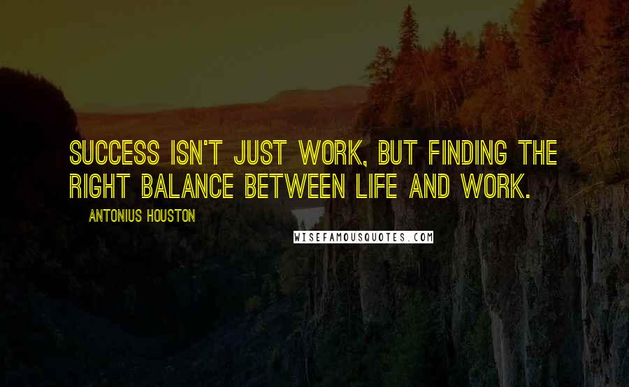 Antonius Houston Quotes: Success isn't just work, but finding the right balance between life and work.