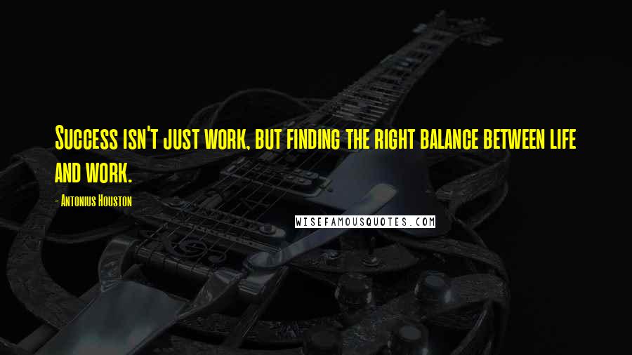 Antonius Houston Quotes: Success isn't just work, but finding the right balance between life and work.