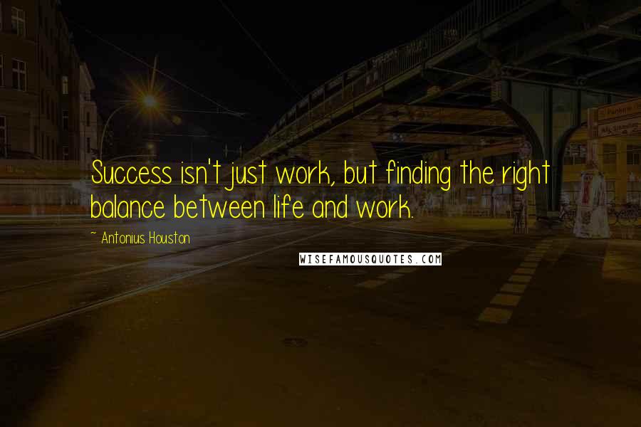 Antonius Houston Quotes: Success isn't just work, but finding the right balance between life and work.