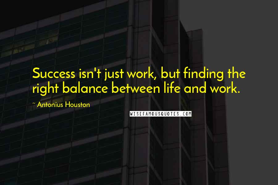 Antonius Houston Quotes: Success isn't just work, but finding the right balance between life and work.