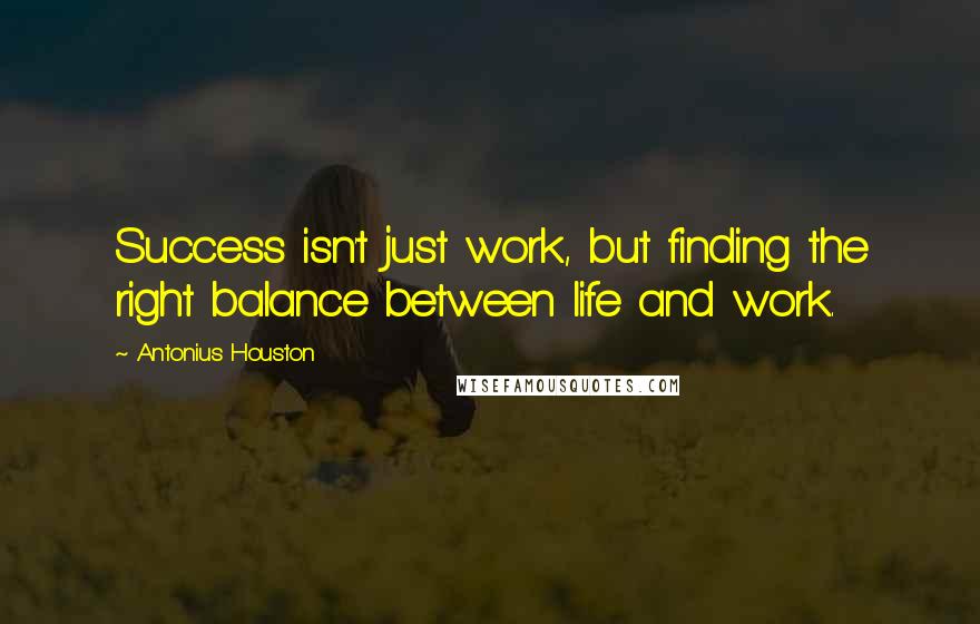 Antonius Houston Quotes: Success isn't just work, but finding the right balance between life and work.