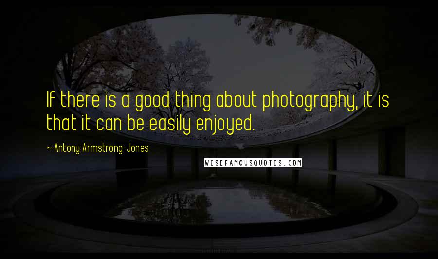 Antony Armstrong-Jones Quotes: If there is a good thing about photography, it is that it can be easily enjoyed.