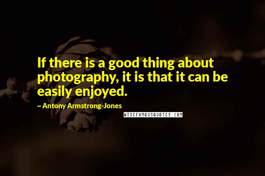Antony Armstrong-Jones Quotes: If there is a good thing about photography, it is that it can be easily enjoyed.
