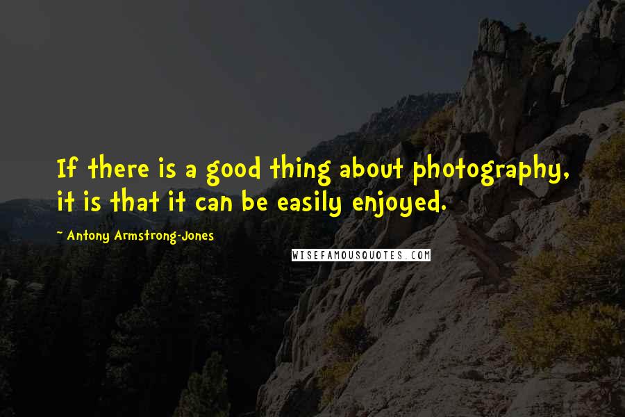 Antony Armstrong-Jones Quotes: If there is a good thing about photography, it is that it can be easily enjoyed.